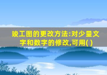 竣工图的更改方法:对少量文字和数字的修改,可用( )